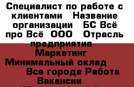 Специалист по работе с клиентами › Название организации ­ БС Всё про Всё, ООО › Отрасль предприятия ­ Маркетинг › Минимальный оклад ­ 30 000 - Все города Работа » Вакансии   . Мурманская обл.,Оленегорск г.